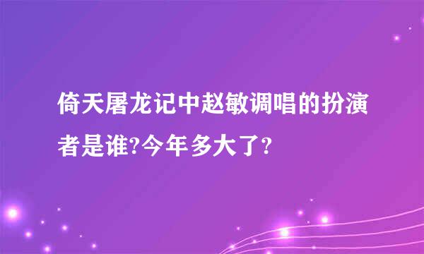 倚天屠龙记中赵敏调唱的扮演者是谁?今年多大了?