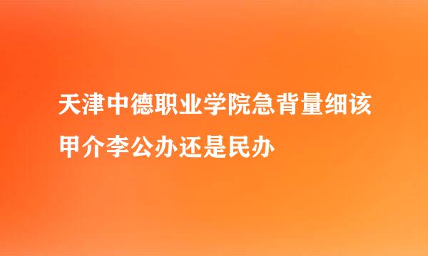 天津中德职业学院急背量细该甲介李公办还是民办