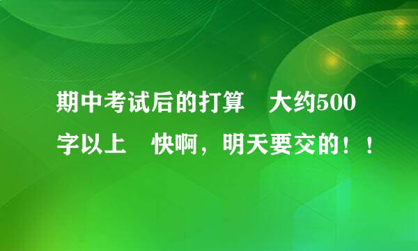 期中考试后的打算 大约500字以上 快啊，明天要交的！！