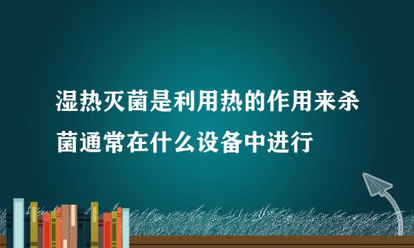 湿热灭菌是利用热的作用来杀菌通常在什么设备中进行