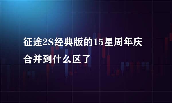 征途2S经典版的15星周年庆合并到什么区了