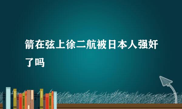 箭在弦上徐二航被日本人强奸了吗