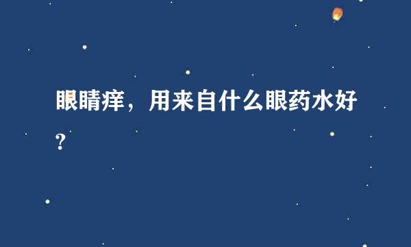 眼睛痒，用来自什么眼药水好?