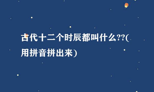 古代十二个时辰都叫什么??(用拼音拼出来)