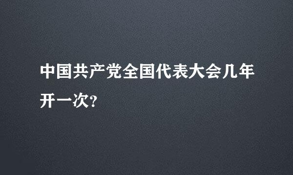 中国共产党全国代表大会几年开一次？