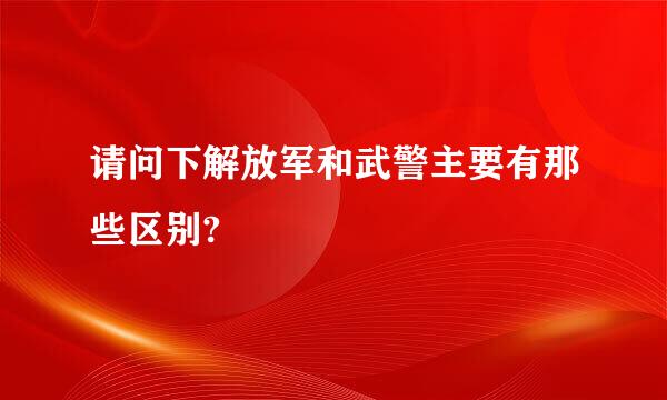 请问下解放军和武警主要有那些区别?