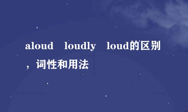 aloud loudly loud的区别，词性和用法