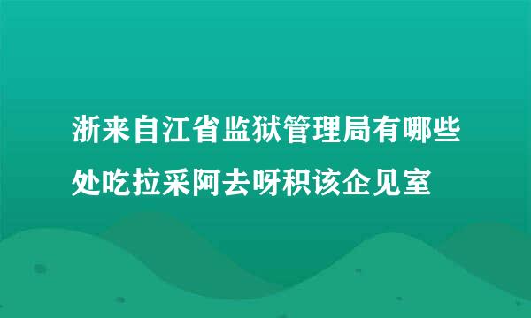 浙来自江省监狱管理局有哪些处吃拉采阿去呀积该企见室