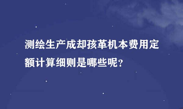 测绘生产成却孩革机本费用定额计算细则是哪些呢？