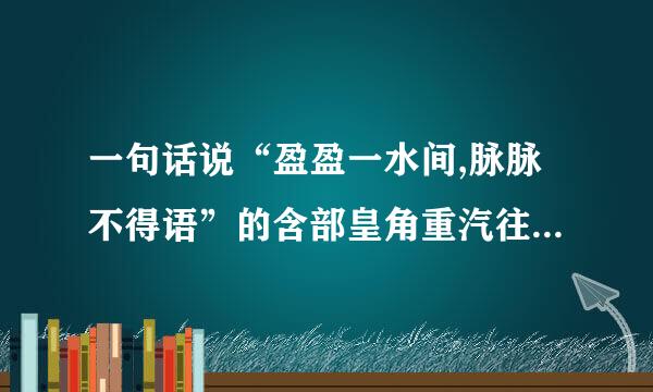 一句话说“盈盈一水间,脉脉不得语”的含部皇角重汽往诉践精美着义!