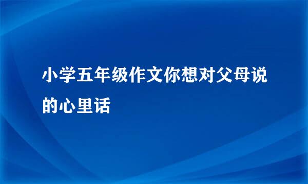 小学五年级作文你想对父母说的心里话