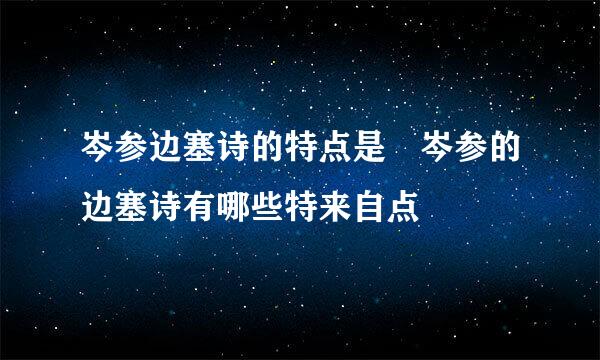 岑参边塞诗的特点是 岑参的边塞诗有哪些特来自点