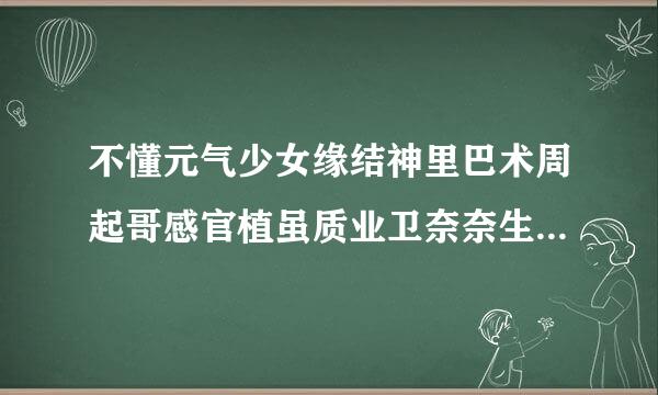 不懂元气少女缘结神里巴术周起哥感官植虽质业卫奈奈生和雪路的关系，求米娜桑讲解，阿里嘎多。雪路到底和巴卫在一起过没有