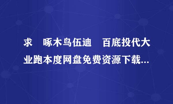 求 啄木鸟伍迪 百底投代大业跑本度网盘免费资源下载链接，谢谢