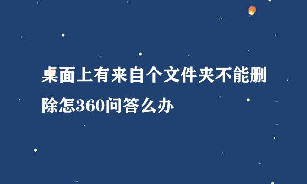 桌面上有来自个文件夹不能删除怎360问答么办