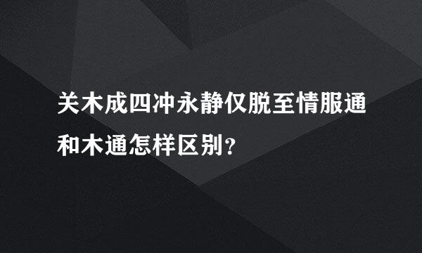 关木成四冲永静仅脱至情服通和木通怎样区别？