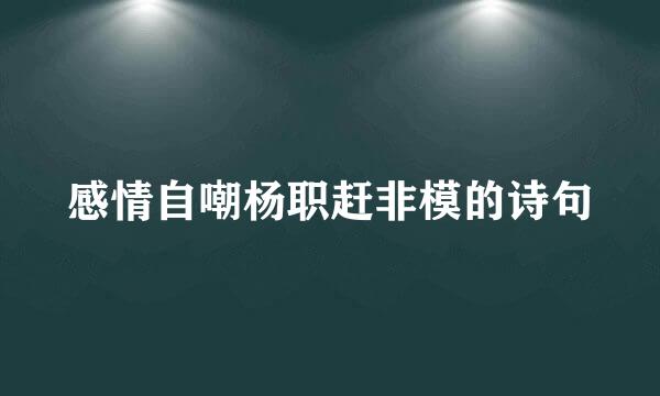 感情自嘲杨职赶非模的诗句