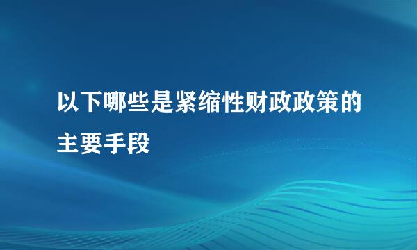 以下哪些是紧缩性财政政策的主要手段