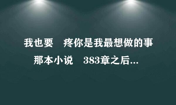 我也要 疼你是我最想做的事 那本小说 383章之后 宠儿出现后的 要全的。谢谢 474697353