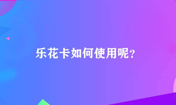 乐花卡如何使用呢？