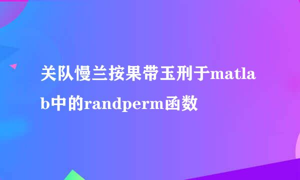 关队慢兰按果带玉刑于matlab中的randperm函数