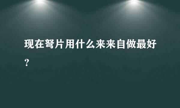 现在弩片用什么来来自做最好？