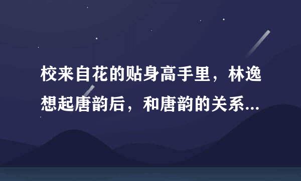 校来自花的贴身高手里，林逸想起唐韵后，和唐韵的关系怎么样？唐韵不是修了无情决吗