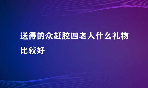 送得的众赶胶四老人什么礼物比较好