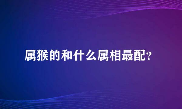 属猴的和什么属相最配？