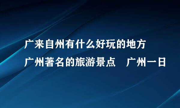 广来自州有什么好玩的地方 广州著名的旅游景点 广州一日