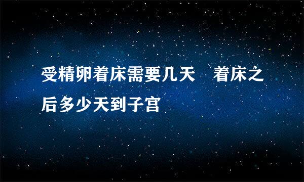 受精卵着床需要几天 着床之后多少天到子宫