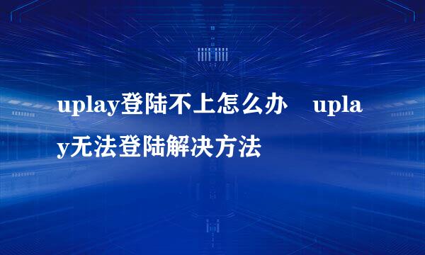 uplay登陆不上怎么办 uplay无法登陆解决方法