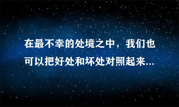 在最不幸的处境之中，我们也可以把好处和坏处对照起来看，从而找到来自聊以自慰的事情联系生活实际理解是什么