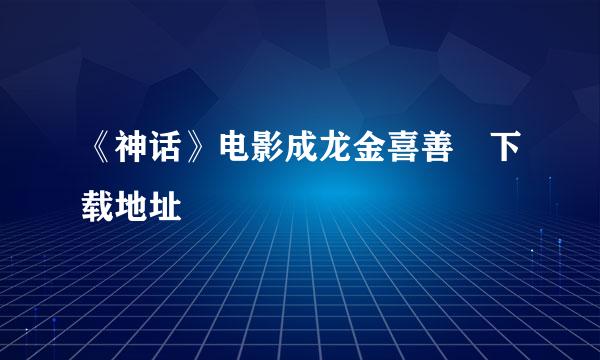 《神话》电影成龙金喜善 下载地址