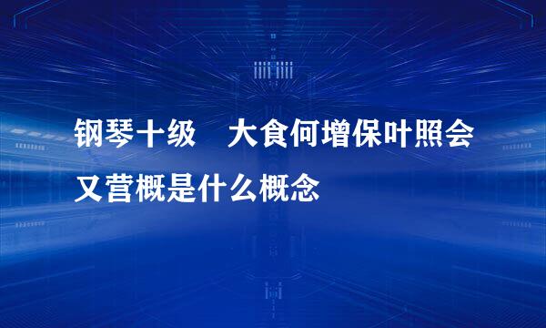 钢琴十级 大食何增保叶照会又营概是什么概念