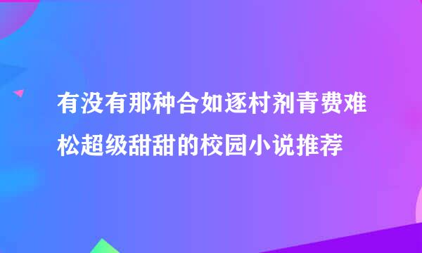 有没有那种合如逐村剂青费难松超级甜甜的校园小说推荐