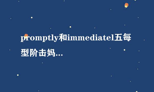 promptly和immediatel五每型阶击妈微围句y有什么区别