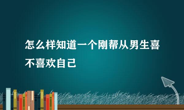 怎么样知道一个刚帮从男生喜不喜欢自己