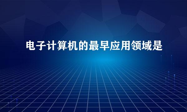 电子计算机的最早应用领域是