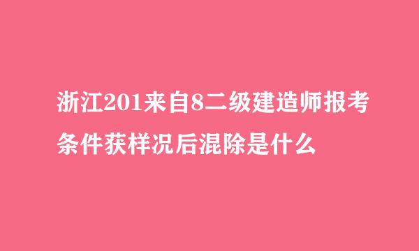 浙江201来自8二级建造师报考条件获样况后混除是什么