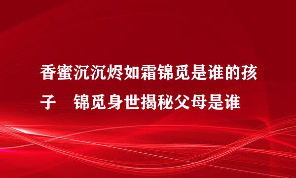 香蜜沉沉烬如霜锦觅是谁的孩子 锦觅身世揭秘父母是谁