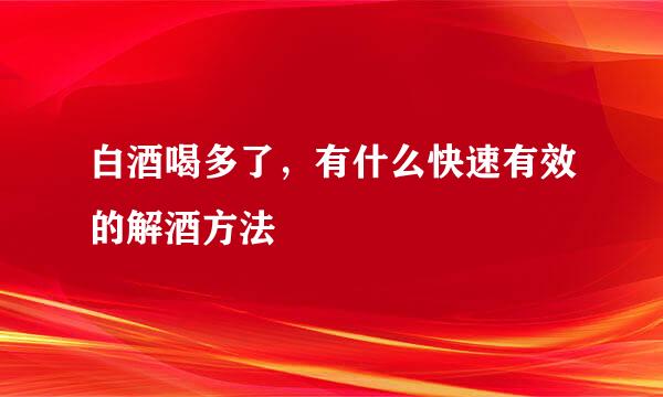 白酒喝多了，有什么快速有效的解酒方法