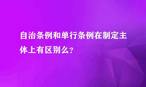 自治条例和单行条例在制定主体上有区别么？