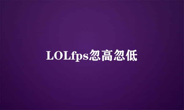 LOLfps忽高忽低