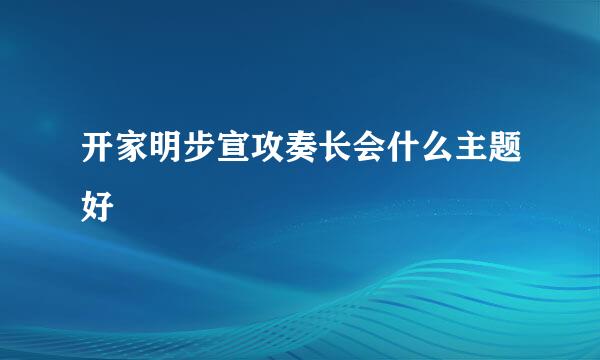 开家明步宣攻奏长会什么主题好