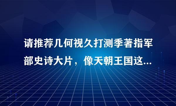 请推荐几何视久打测季著指军部史诗大片，像天朝王国这种的。谢谢!