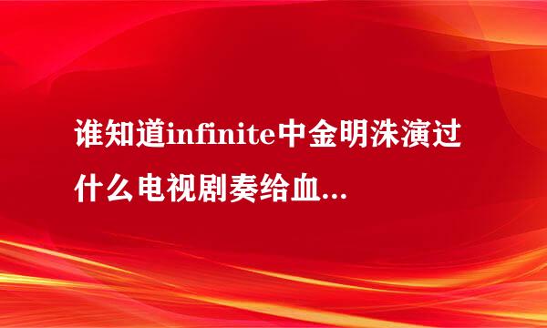 谁知道infinite中金明洙演过什么电视剧奏给血艺载他课低建吗？