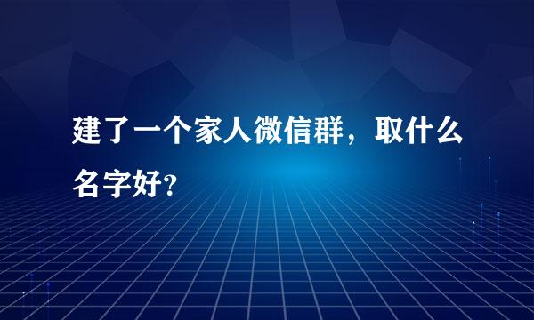 建了一个家人微信群，取什么名字好？