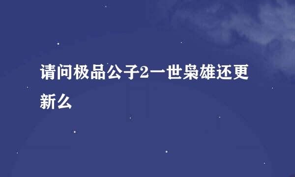 请问极品公子2一世枭雄还更新么