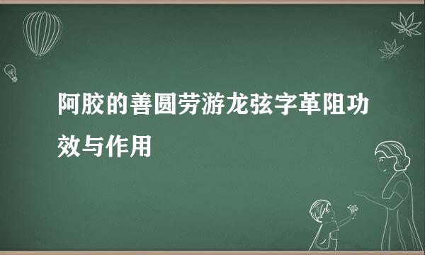 阿胶的善圆劳游龙弦字革阻功效与作用